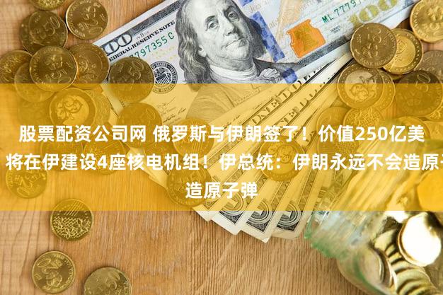 股票配资公司网 俄罗斯与伊朗签了！价值250亿美元，将在伊建设4座核电机组！伊总统：伊朗永远不会造原子弹