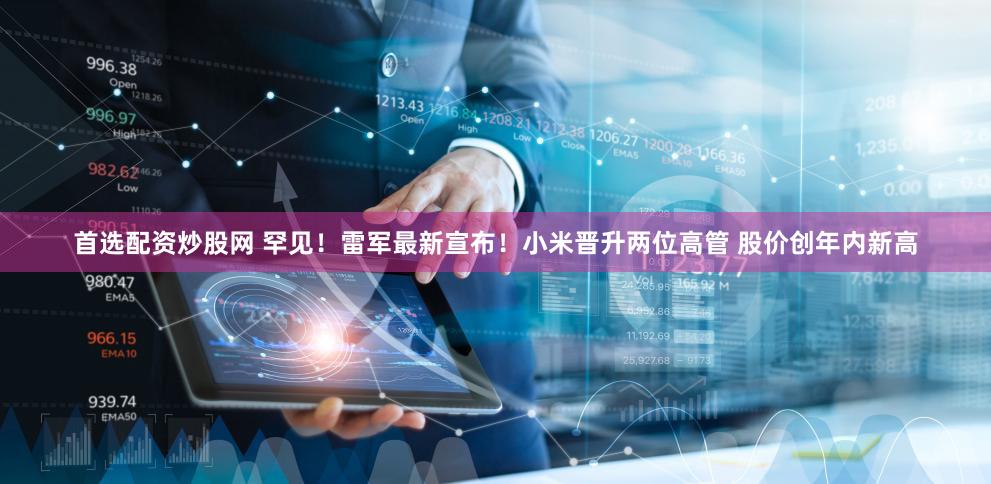 首选配资炒股网 罕见！雷军最新宣布！小米晋升两位高管 股价创年内新高