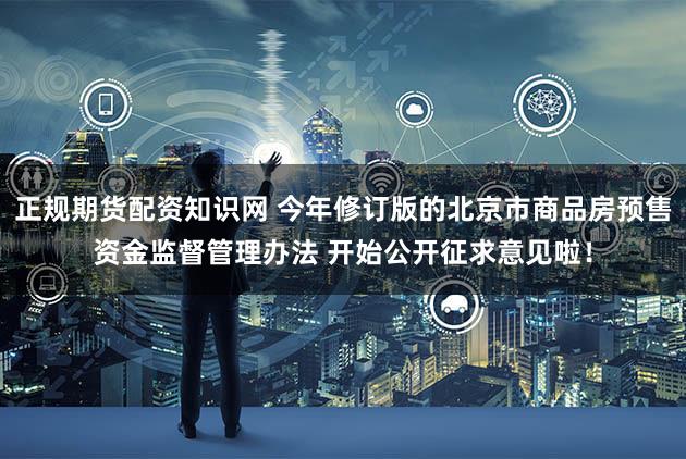 正规期货配资知识网 今年修订版的北京市商品房预售资金监督管理办法 开始公开征求意见啦！