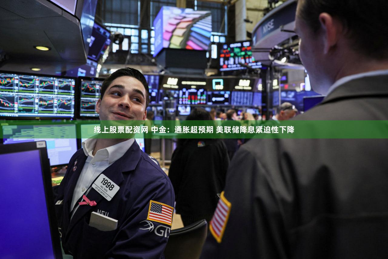 线上股票配资网 中金：通胀超预期 美联储降息紧迫性下降