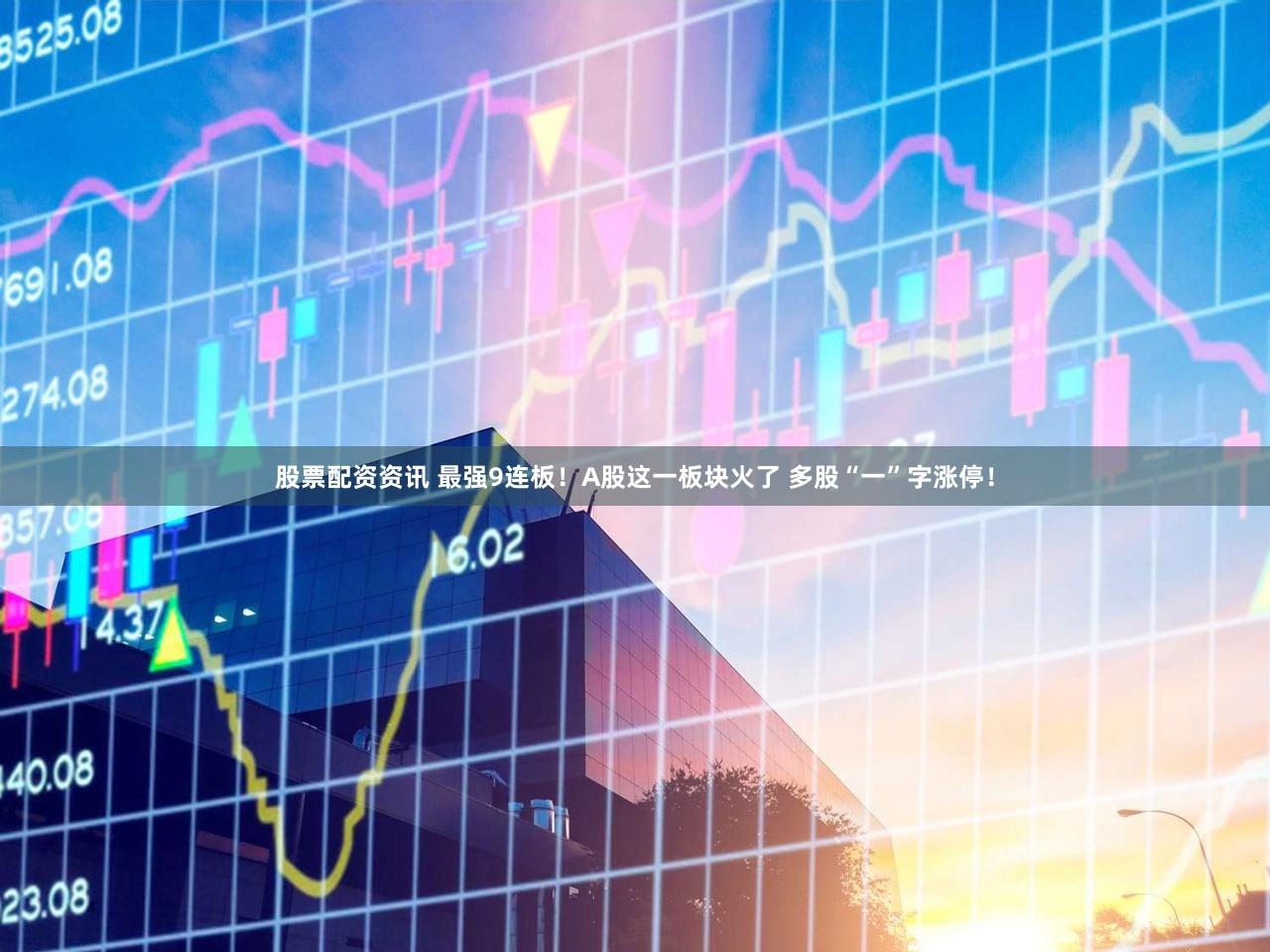 股票配资资讯 最强9连板！A股这一板块火了 多股“一”字涨停！