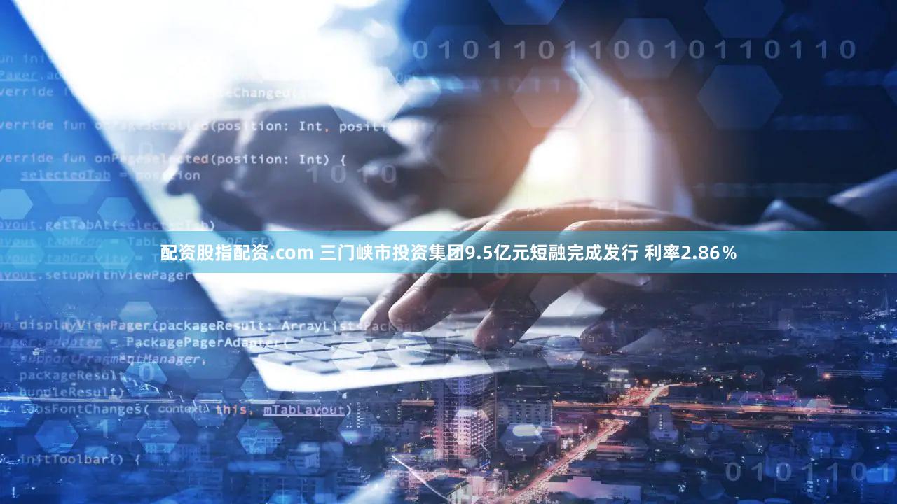 配资股指配资.com 三门峡市投资集团9.5亿元短融完成发行 利率2.86％