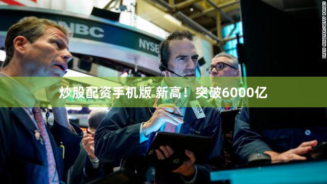 炒股配资手机版 新高！突破6000亿