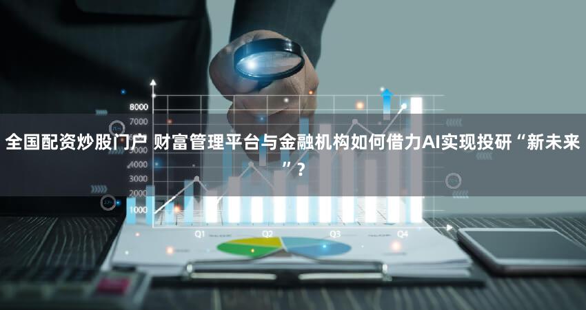 全国配资炒股门户 财富管理平台与金融机构如何借力AI实现投研“新未来”？