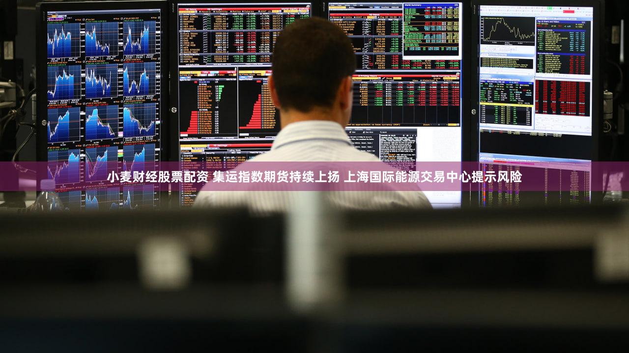 小麦财经股票配资 集运指数期货持续上扬 上海国际能源交易中心提示风险