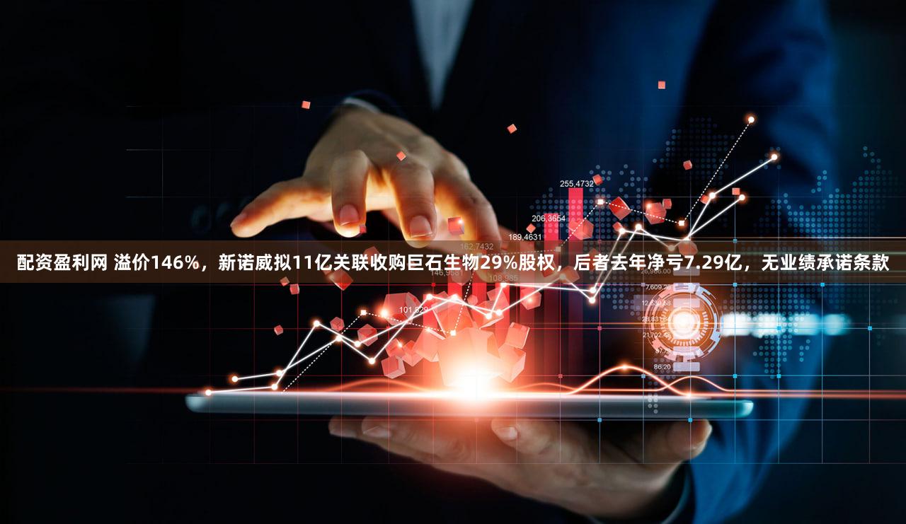 配资盈利网 溢价146%，新诺威拟11亿关联收购巨石生物29%股权，后者去年净亏7.29亿，无业绩承诺条款