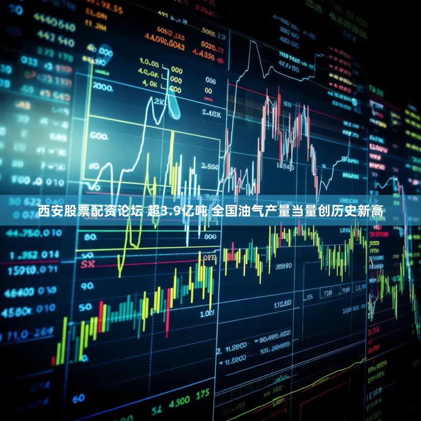 西安股票配资论坛 超3.9亿吨 全国油气产量当量创历史新高