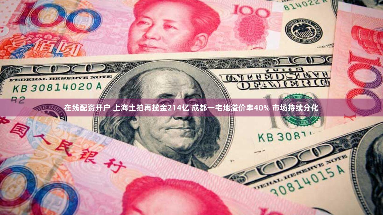 在线配资开户 上海土拍再揽金214亿 成都一宅地溢价率40% 市场持续分化