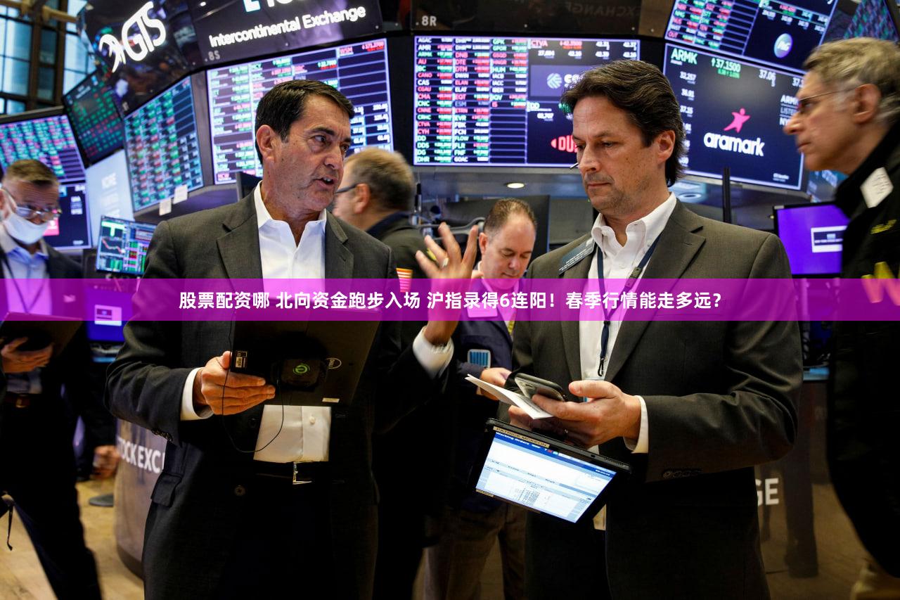 股票配资哪 北向资金跑步入场 沪指录得6连阳！春季行情能走多远？