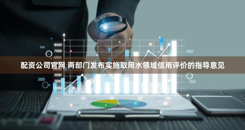 配资公司官网 两部门发布实施取用水领域信用评价的指导意见
