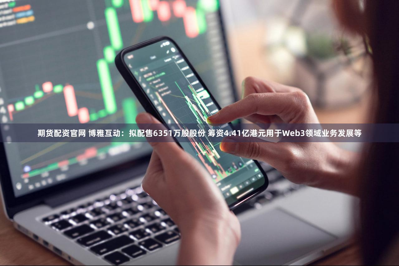 期货配资官网 博雅互动：拟配售6351万股股份 筹资4.41亿港元用于Web3领域业务发展等