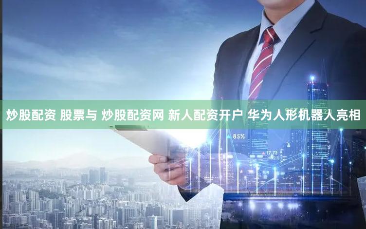 炒股配资 股票与 炒股配资网 新人配资开户 华为人形机器人亮相