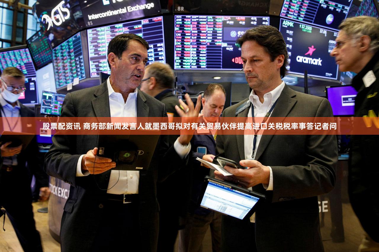股票配资讯 商务部新闻发言人就墨西哥拟对有关贸易伙伴提高进口关税税率事答记者问