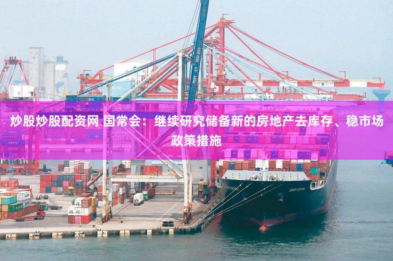 炒股炒股配资网 国常会：继续研究储备新的房地产去库存、稳市场政策措施