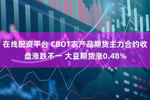 在线配资平台 CBOT农产品期货主力合约收盘涨跌不一 大豆期货涨0.48%