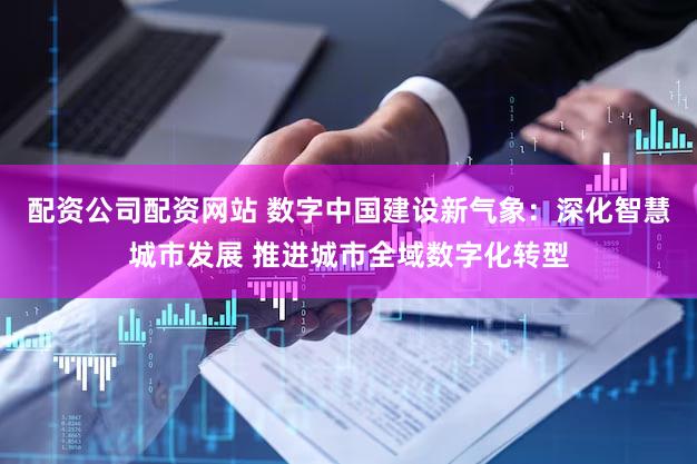 配资公司配资网站 数字中国建设新气象：深化智慧城市发展 推进城市全域数字化转型