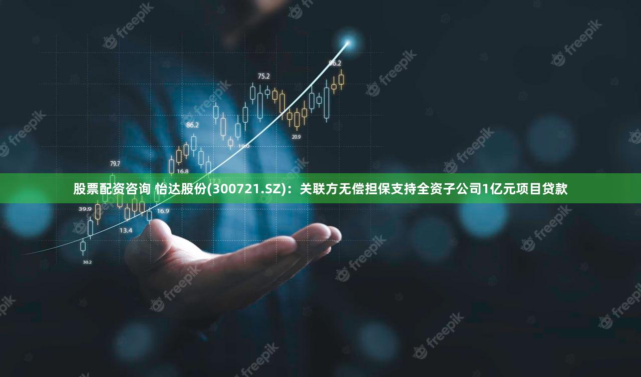 股票配资咨询 怡达股份(300721.SZ)：关联方无偿担保支持全资子公司1亿元项目贷款