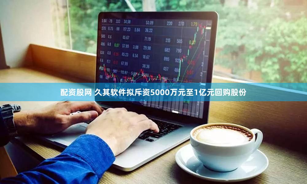 配资股网 久其软件拟斥资5000万元至1亿元回购股份