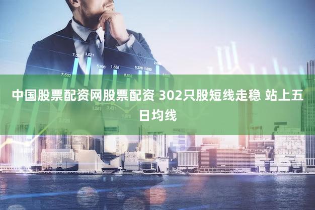 中国股票配资网股票配资 302只股短线走稳 站上五日均线