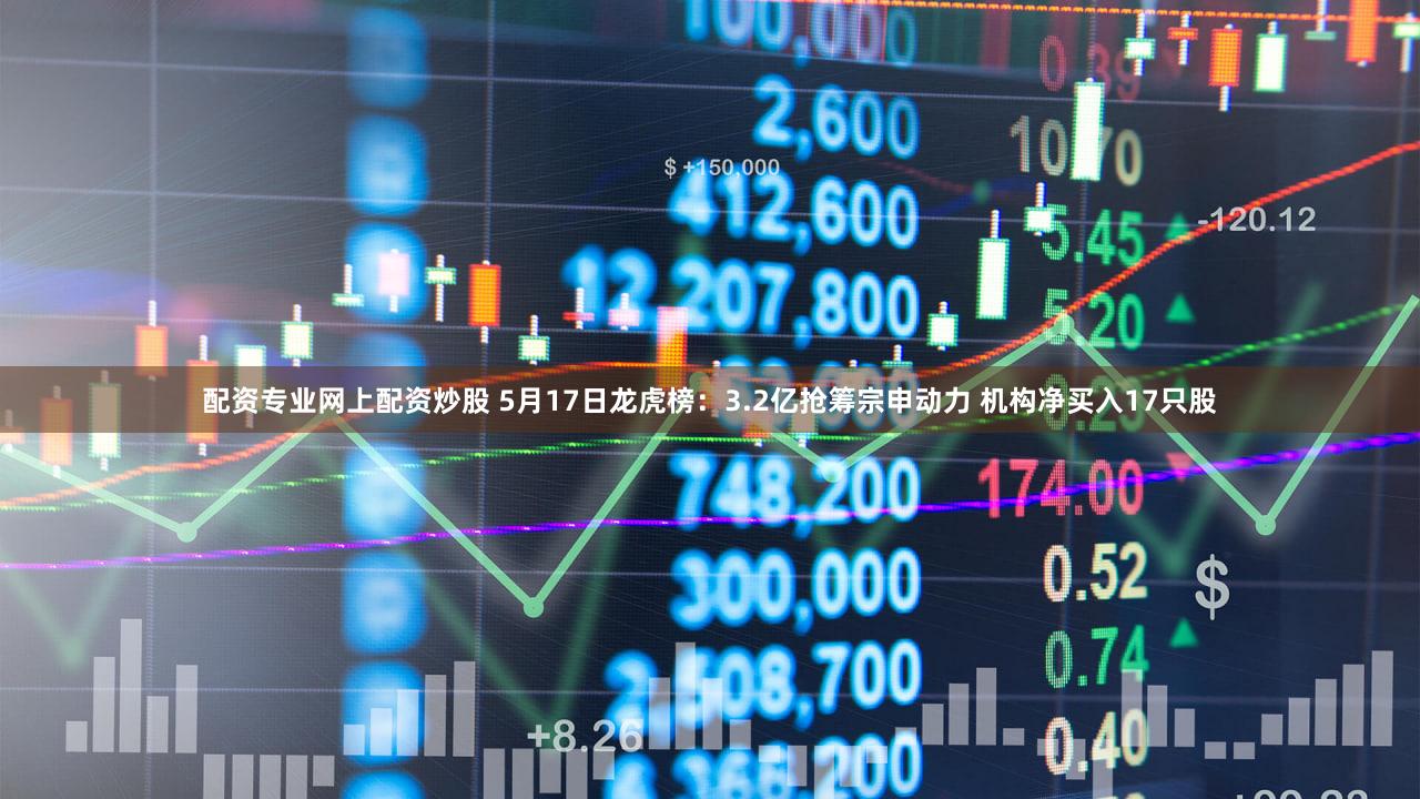 配资专业网上配资炒股 5月17日龙虎榜:3.2亿抢筹宗申动力 机构净买入17只股