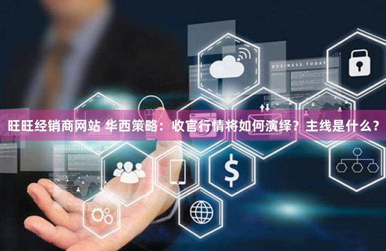 旺旺经销商网站 华西策略：收官行情将如何演绎？主线是什么？