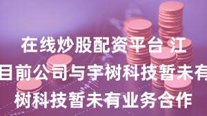 在线炒股配资平台 江南奕帆：目前公司与宇树科技暂未有业务合作