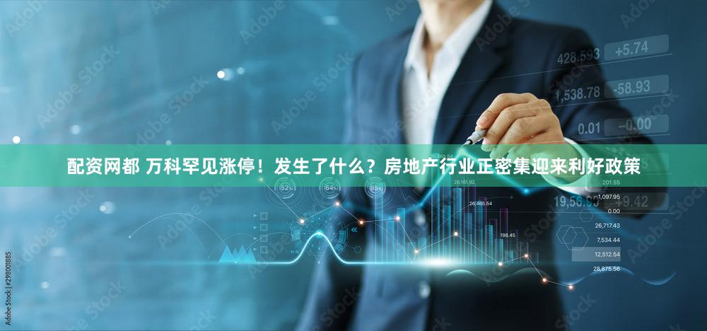 配资网都 万科罕见涨停！发生了什么？房地产行业正密集迎来利好政策