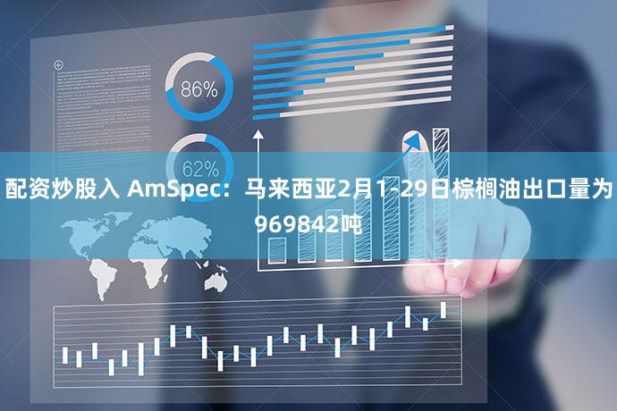 配资炒股入 AmSpec：马来西亚2月1-29日棕榈油出口量为969842吨