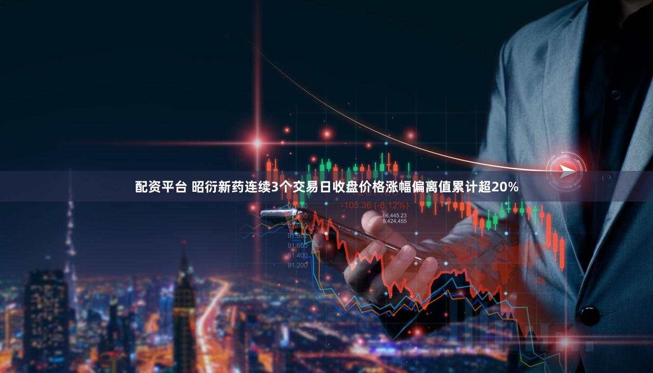 配资平台 昭衍新药连续3个交易日收盘价格涨幅偏离值累计超20%