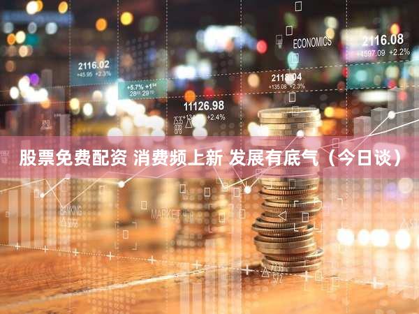 股票免费配资 消费频上新 发展有底气（今日谈）