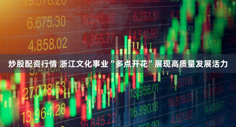 炒股配资行情 浙江文化事业“多点开花”展现高质量发展活力