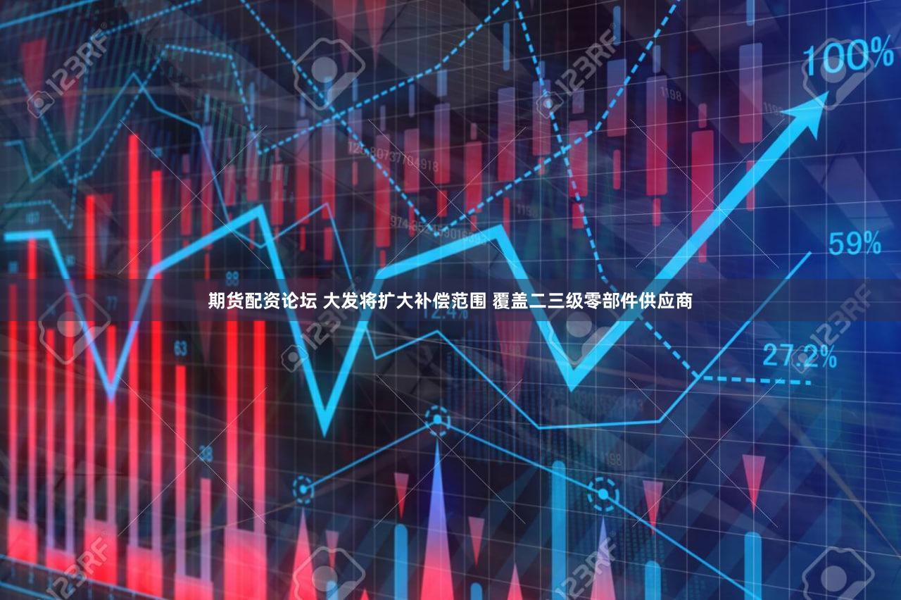 期货配资论坛 大发将扩大补偿范围 覆盖二三级零部件供应商
