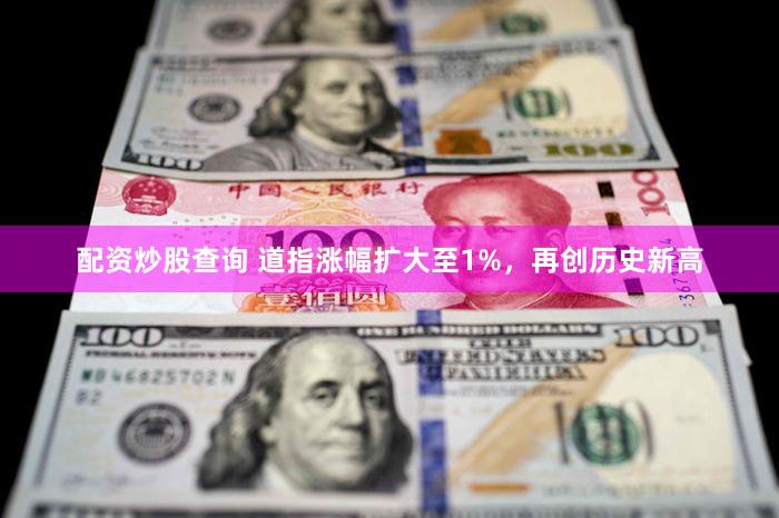 配资炒股查询 道指涨幅扩大至1%，再创历史新高