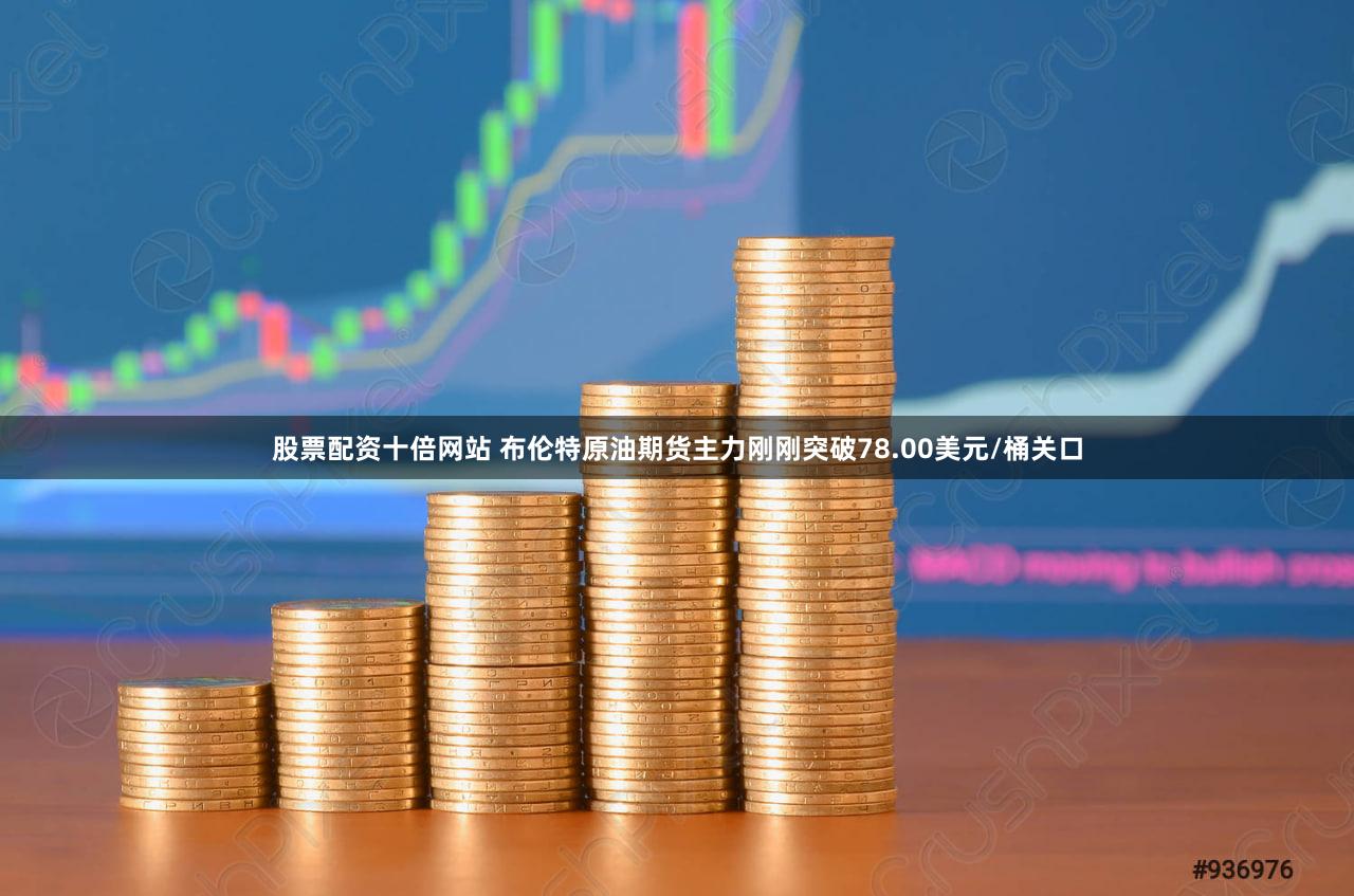 股票配资十倍网站 布伦特原油期货主力刚刚突破78.00美元/桶关口
