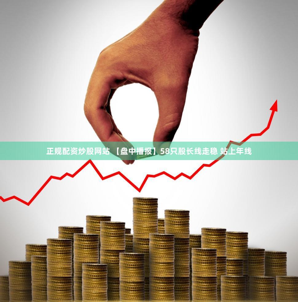 正规配资炒股网站 【盘中播报】58只股长线走稳 站上年线