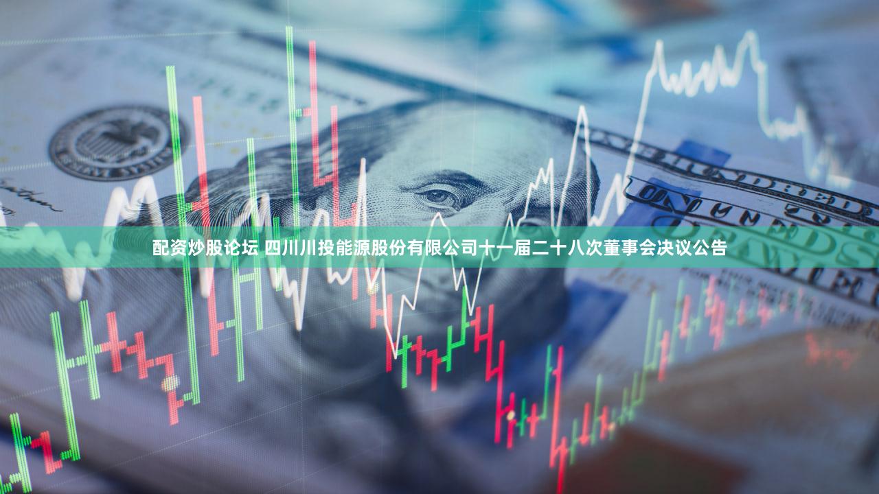 配资炒股论坛 四川川投能源股份有限公司十一届二十八次董事会决议公告