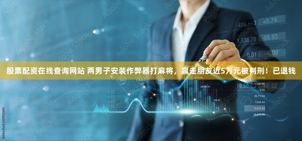 股票配资在线查询网站 两男子安装作弊器打麻将,赢走朋友近5万元被判刑!已退钱