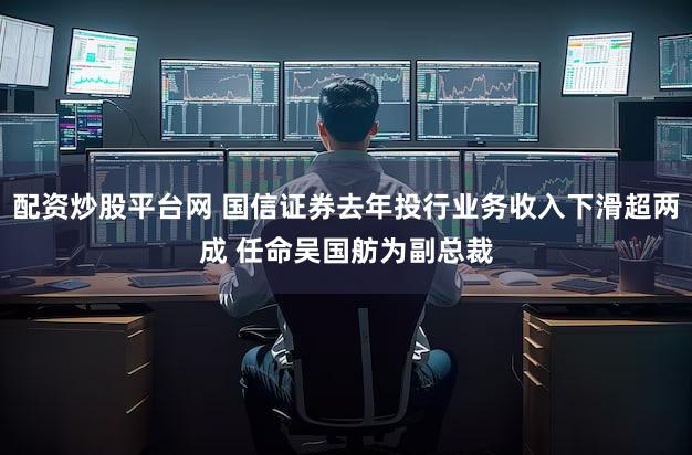 配资炒股平台网 国信证券去年投行业务收入下滑超两成 任命吴国舫为副总裁
