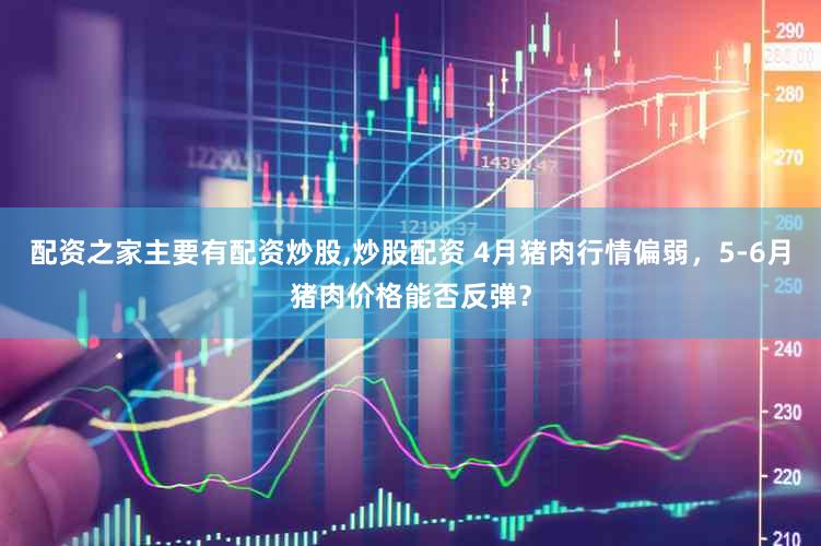 配资之家主要有配资炒股,炒股配资 4月猪肉行情偏弱，5-6月猪肉价格能否反弹？