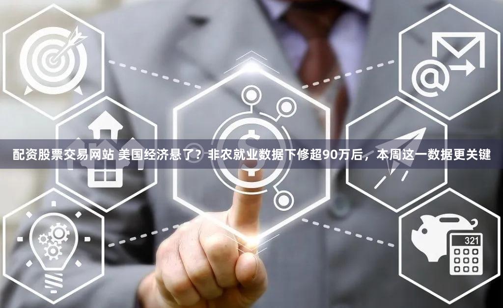 配资股票交易网站 美国经济悬了？非农就业数据下修超90万后，本周这一数据更关键