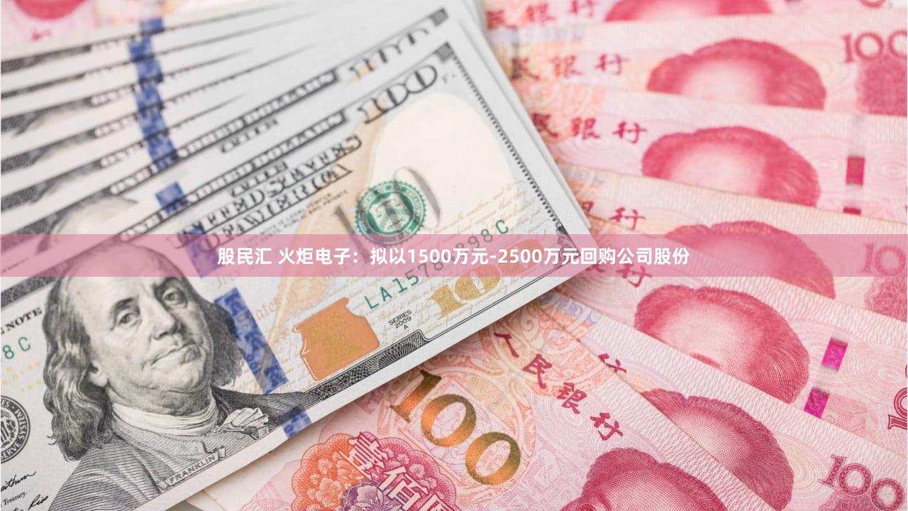 股民汇 火炬电子：拟以1500万元-2500万元回购公司股份