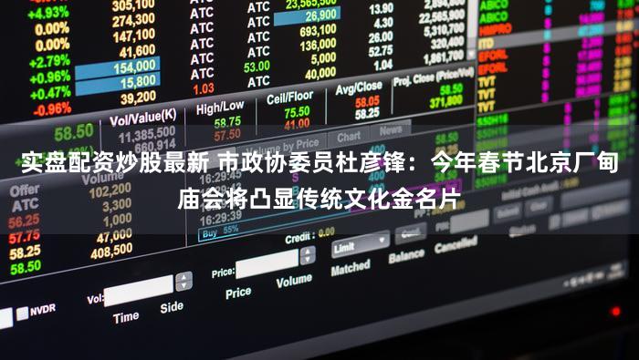 实盘配资炒股最新 市政协委员杜彦锋：今年春节北京厂甸庙会将凸显传统文化金名片