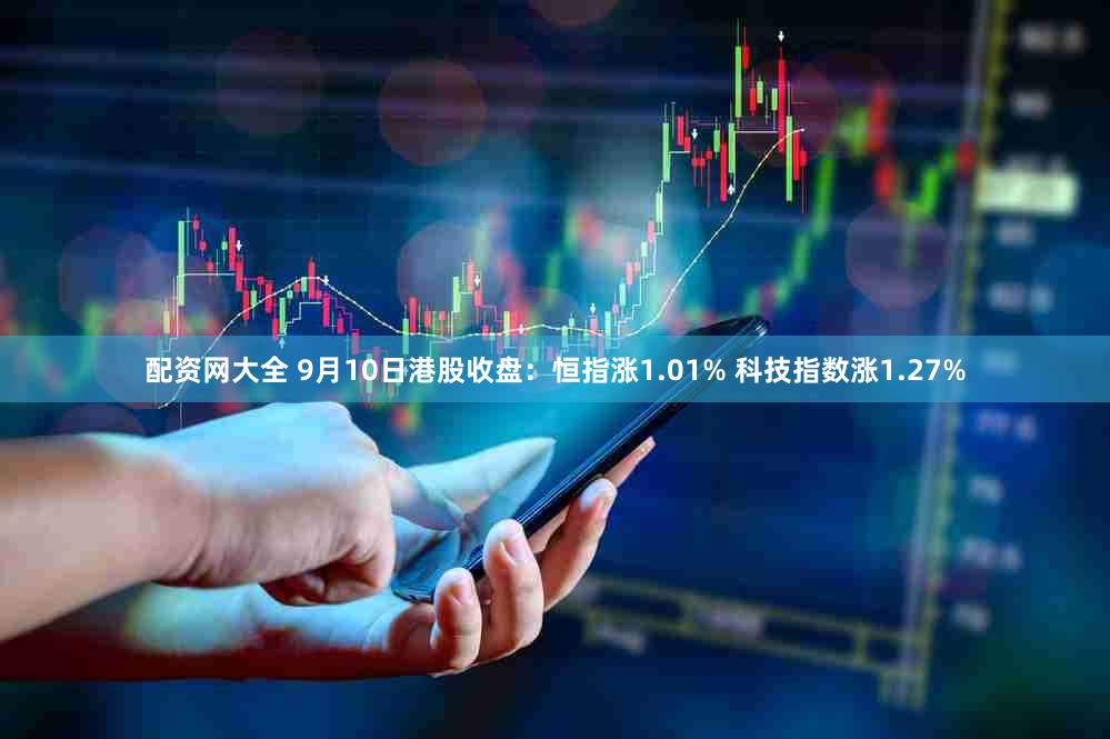 配资网大全 9月10日港股收盘：恒指涨1.01% 科技指数涨1.27%