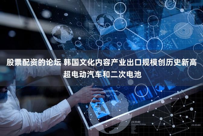 股票配资的论坛 韩国文化内容产业出口规模创历史新高 超电动汽车和二次电池