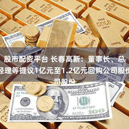 股市配资平台 长春高新：董事长、总经理等提议1亿元至1.2亿元回购公司股份