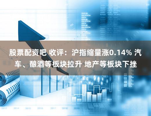 股票配资吧 收评：沪指缩量涨0.14% 汽车、酿酒等板块拉升 地产等板块下挫