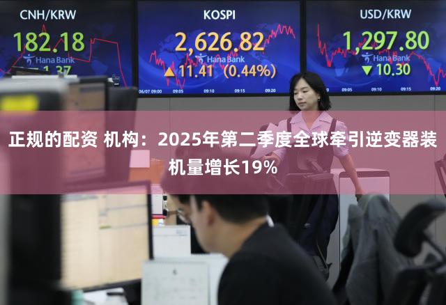 正规的配资 机构：2025年第二季度全球牵引逆变器装机量增长19%