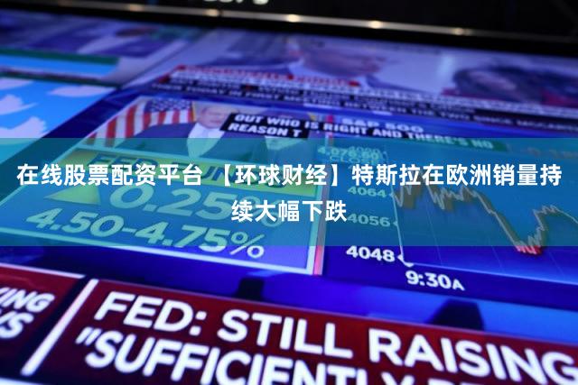 在线股票配资平台 【环球财经】特斯拉在欧洲销量持续大幅下跌