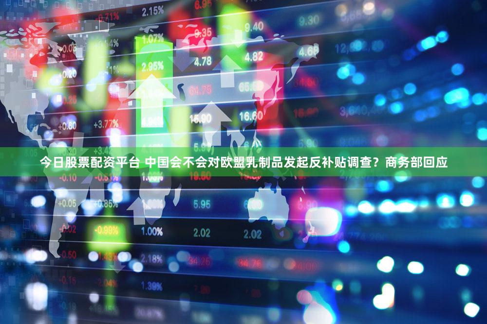 今日股票配资平台 中国会不会对欧盟乳制品发起反补贴调查?商务部回应
