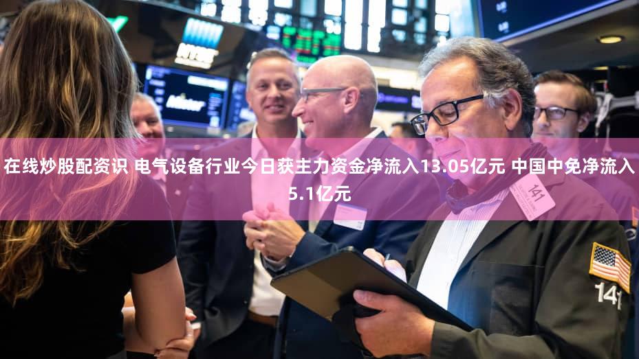 在线炒股配资识 电气设备行业今日获主力资金净流入13.05亿元 中国中免净流入5.1亿元